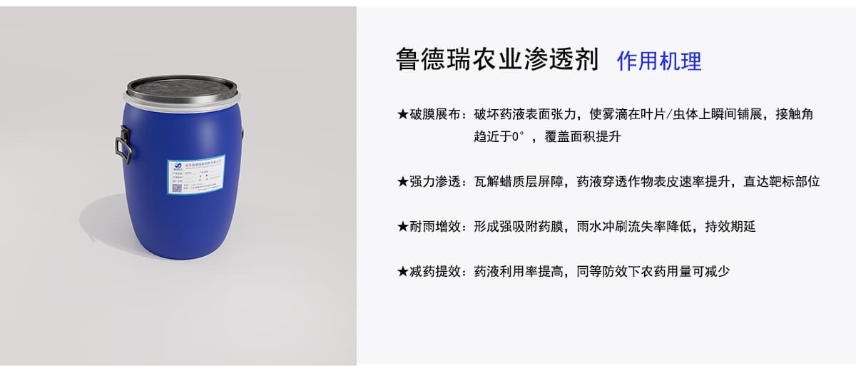 鲁德瑞农业渗透剂
作用机理
★破膜展布：破坏药液表面张力，使雾滴在叶片/虫体上瞬间铺展，接触角
趋近于0。，覆盖面积提升
★强力渗透：瓦解蜡质层屏障，药液穿透作物表皮速率提升，直达靶标部位
★耐雨增效：形成强吸附药膜，雨水冲刷流失率降低，持效期延
★减药提效：药液利用率提高，同等防效下农药用量可减少