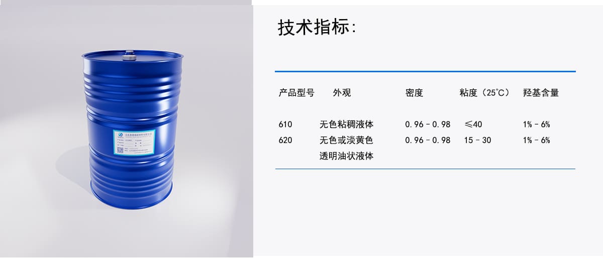 技术指标：
产品型号
外观
密度
粘度（25°C)
羟基含量
无色粘稠液体
≤40
1%-6%
0.96-0.98
610
620
无色或淡黄色
0.96-0.98
15-30
1%-6%
透明油状液体