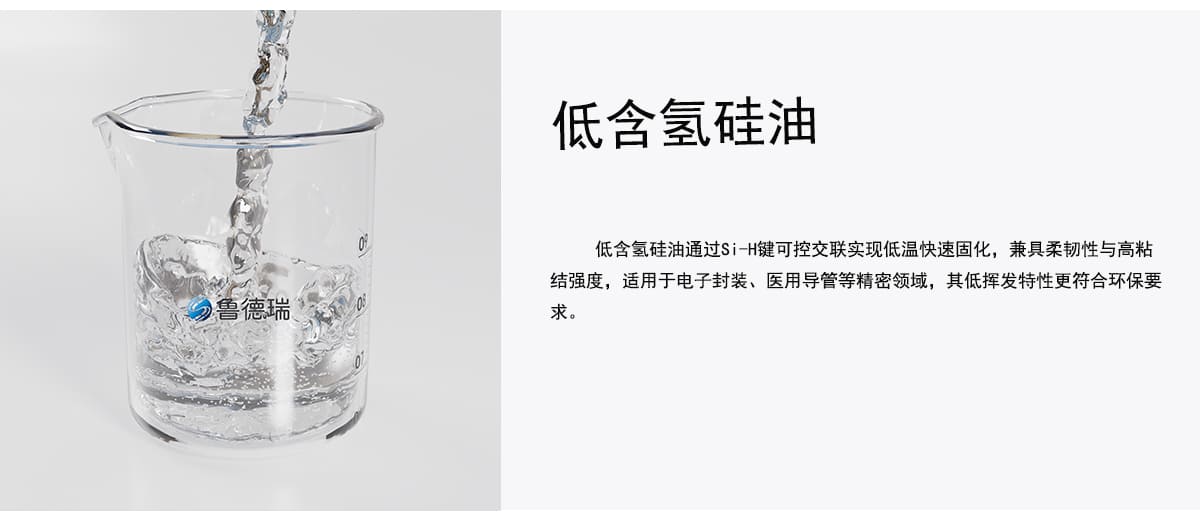 低含氢硅油
低含氢硅油通过Si-H键可控交联实现低温快速固化，兼具柔韧性与高粘
结强度，适用于电子封装、医用导管等精密领域，其低挥发特性更符合环保要
求。