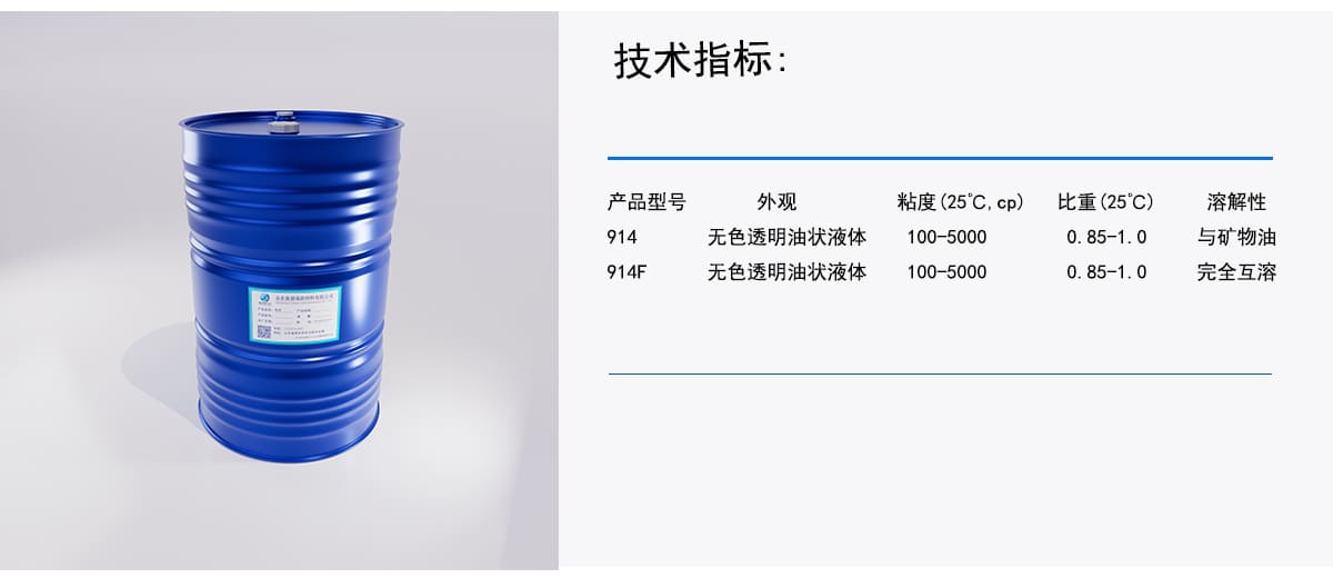 技术指标：
产品型号
外观
粘度(25℃C, cp)
比重(25°C)
溶解性
914
无色透明油状液体
100－5000
0.85-1.0
与矿物油
914F
无色透明油状液体
100－5000
0.85-1.0
完全互溶