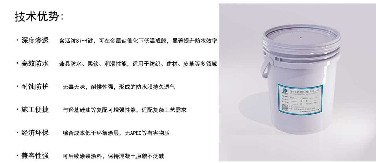 技术优势：
·深度渗透
专
含活泼Si-H键，可在金属盐催化下低温成膜，显著提升防水效率
·高效防水
兼具防水、柔软、润滑性能，适用于纺织、建材、皮革等多领域
·耐蚀防护
无毒无味，耐候性强，形成的防水膜持久透气
·施工便捷
与羟基硅油等复配可增强性能，适配复杂工艺需求
·经济环保
综合成本低于环氧涂层，无APEO等有害物质
·兼容性强
可后续涂装涂料，保持混凝土原貌不泛碱