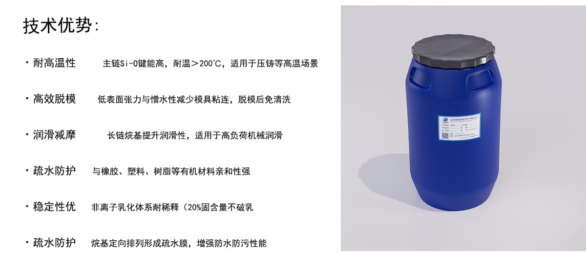 技术优势：
·耐高温性
主链Si-0键能高，耐温>200°C，适用于压铸等高温场景
·高效脱模
低表面张力与憎水性减少模具粘连，脱模后免清洗
·润滑减摩
长链烷基提升润滑性，适用于高负荷机械润滑
·疏水防护
与橡胶、塑料、树脂等有机材料亲和性强
●稳定性优
非离子乳化体系耐稀释（20%固含量不破乳
·疏水防护
烷基定向排列形成疏水膜，增强防水防污性能