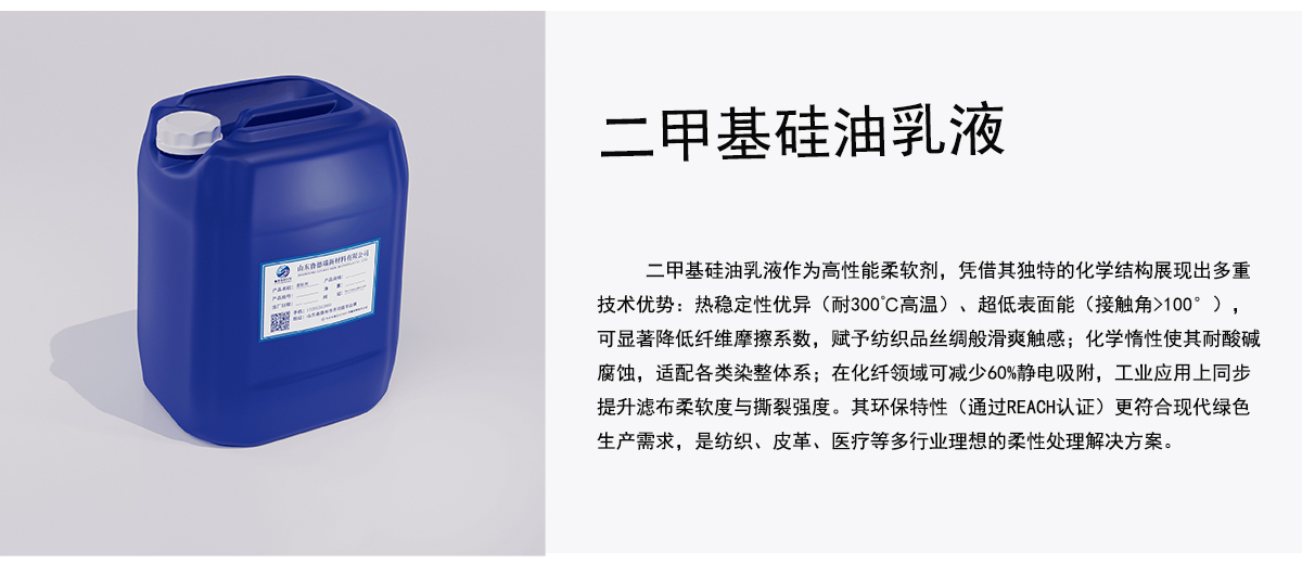 二甲基硅油乳液作为高性能柔软剂，凭借其独特的化学结构展现出多重
技术优势：热稳定性优异（耐300°C高温）、超低表面能（接触角>100°），
可显著降低纤维摩擦系数，赋予纺织品丝绸般滑爽触感；化学情性使其耐酸碱
腐蚀，适配各类染整体系；在化纤领域可减少60%静电吸附，工业应用上同步
提升滤布柔软度与撕裂强度。其环保特性（通过REACH认证）更符合现代绿色
生产需求，是纺织、皮革、医疗等多行业理想的柔性处理解决方案。